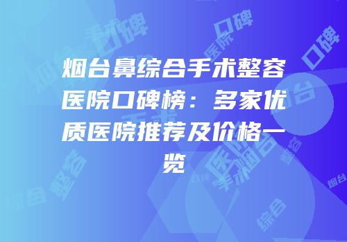 烟台鼻综合手术整容医院口碑榜：多家优质医院推荐及价格一览
