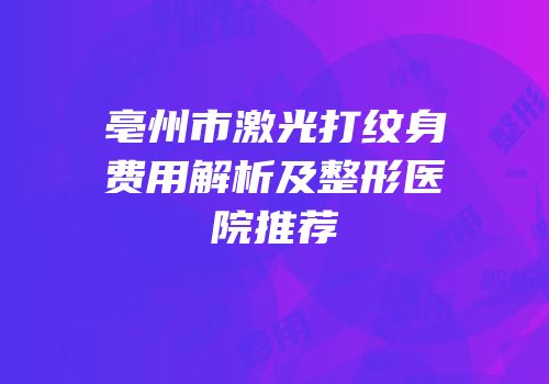 亳州市激光打纹身费用解析及整形医院推荐