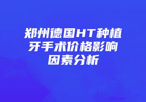 郑州德国HT种植牙手术价格影响因素分析