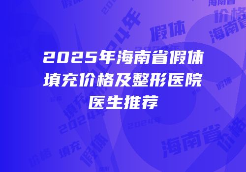 2025年海南省假体填充价格及整形医院医生推荐