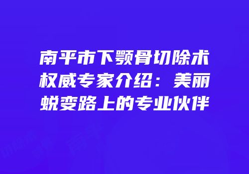 南平市下颚骨切除术权威专家介绍：美丽蜕变路上的专业伙伴