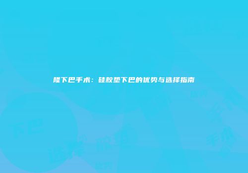 隆下巴手术：硅胶垫下巴的优势与选择指南