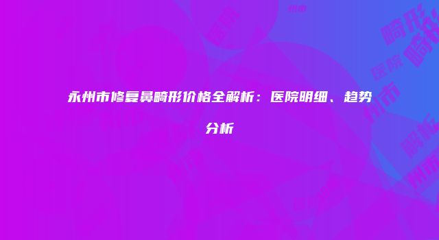 永州市修复鼻畸形价格全解析：医院明细、趋势分析