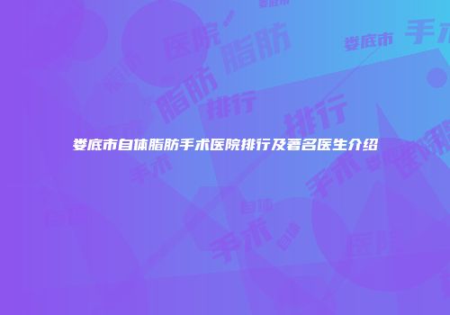 娄底市自体脂肪手术医院排行及著名医生介绍