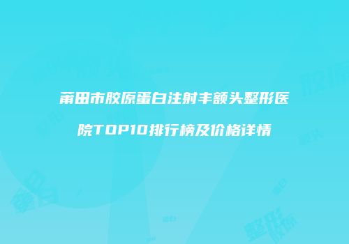莆田市胶原蛋白注射丰额头整形医院TOP10排行榜及价格详情