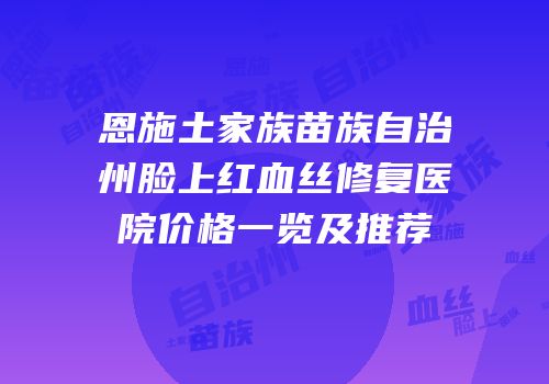 恩施土家族苗族自治州脸上红血丝修复医院价格一览及推荐