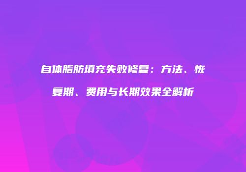 自体脂肪填充失败修复：方法、恢复期、费用与长期效果全解析