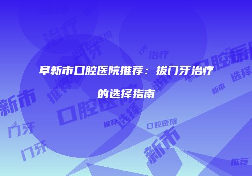 阜新市口腔医院推荐：拔门牙治疗的选择指南