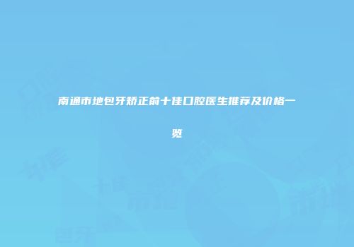 南通市地包牙矫正前十佳口腔医生推荐及价格一览