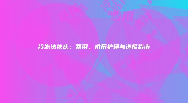 冷冻法祛痣：费用、术后护理与选择指南