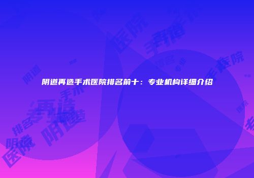 阴道再造手术医院排名前十：专业机构详细介绍
