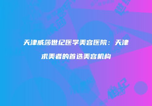天津威莎世纪医学美容医院：天津求美者的首选美容机构
