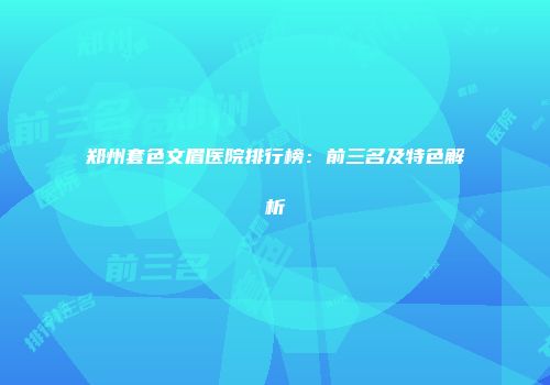 郑州套色文眉医院排行榜：前三名及特色解析