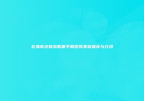 北海市注射溶脂瘦手臂医院美容推荐与介绍