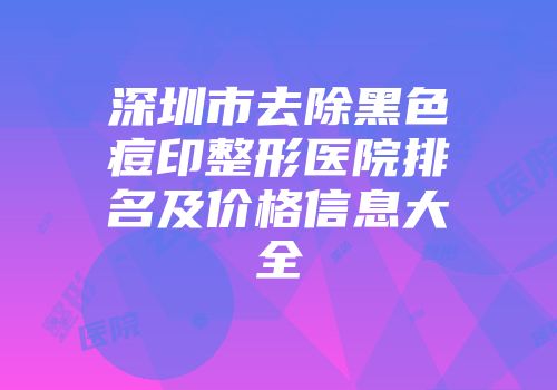 深圳市去除黑色痘印整形医院排名及价格信息大全