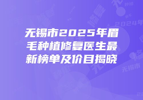 无锡市2025年眉毛种植修复医生最新榜单及价目揭晓
