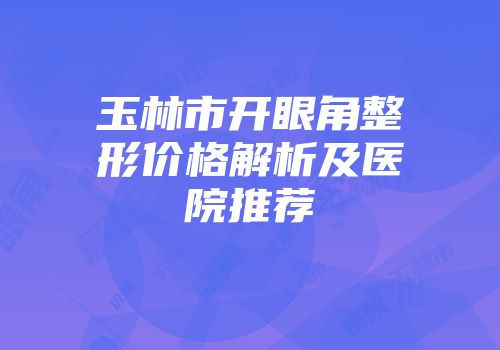 玉林市开眼角整形价格解析及医院推荐