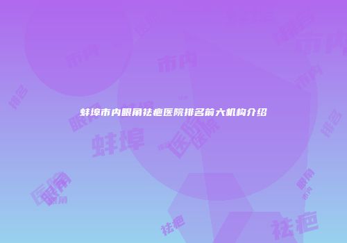 蚌埠市内眼角祛疤医院排名前六机构介绍