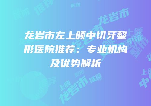 龙岩市左上颌中切牙整形医院推荐：专业机构及优势解析