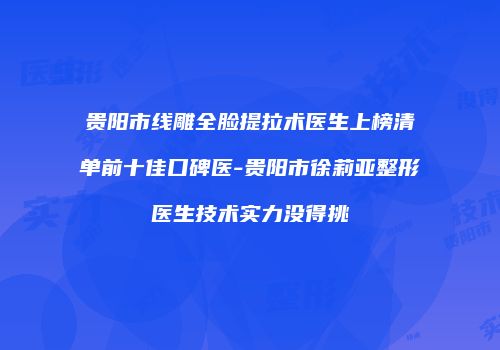 贵阳市线雕全脸提拉术医生上榜清单前十佳口碑医-贵阳市徐莉亚整形医生技术实力没得挑