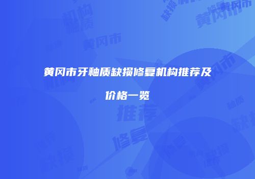 黄冈市牙釉质缺损修复机构推荐及价格一览