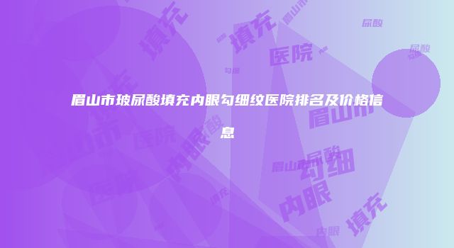 眉山市玻尿酸填充内眼勾细纹医院排名及价格信息