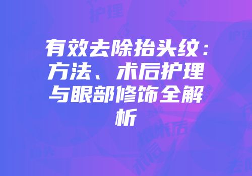 有效去除抬头纹：方法、术后护理与眼部修饰全解析