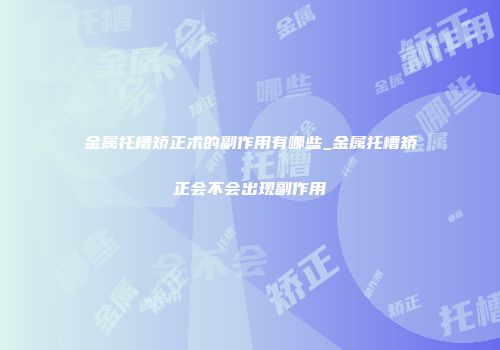 金属托槽矫正术的副作用有哪些_金属托槽矫正会不会出现副作用