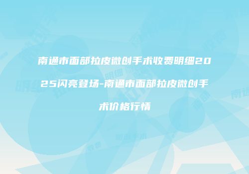 南通市面部拉皮微创手术收费明细2025闪亮登场-南通市面部拉皮微创手术价格行情