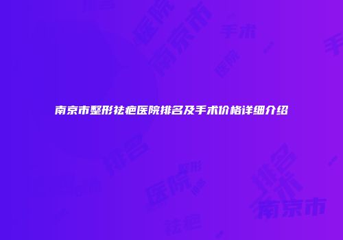 南京市整形祛疤医院排名及手术价格详细介绍