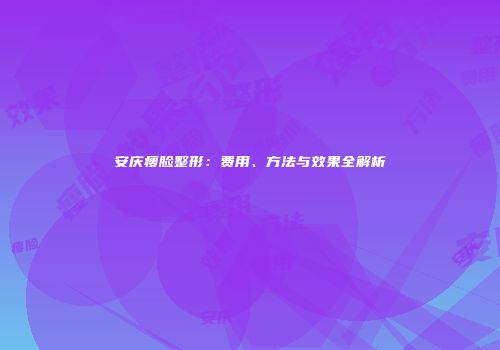 安庆瘦脸整形：费用、方法与效果全解析