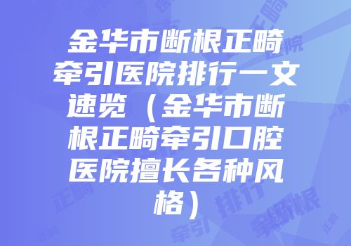 金华市断根正畸牵引医院排行一文速览（金华市断根正畸牵引口腔医院擅长各种风格）