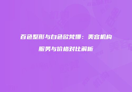 百色整形与白色欧梵娜：美容机构服务与价格对比解析