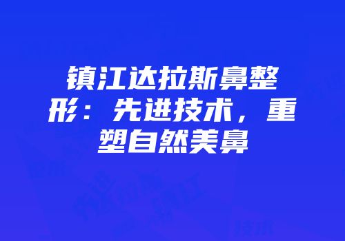 镇江达拉斯鼻整形：先进技术，重塑自然美鼻