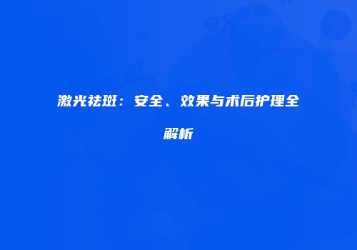 激光祛斑：安全、效果与术后护理全解析