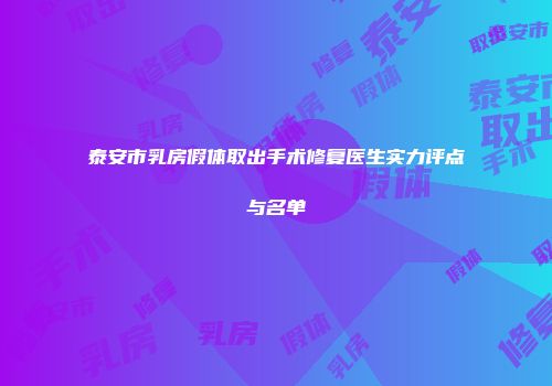 泰安市乳房假体取出手术修复医生实力评点与名单