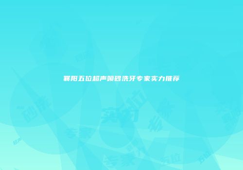 襄阳五位超声喷砂洗牙专家实力推荐