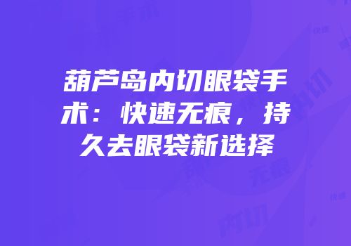 葫芦岛内切眼袋手术：快速无痕，持久去眼袋新选择