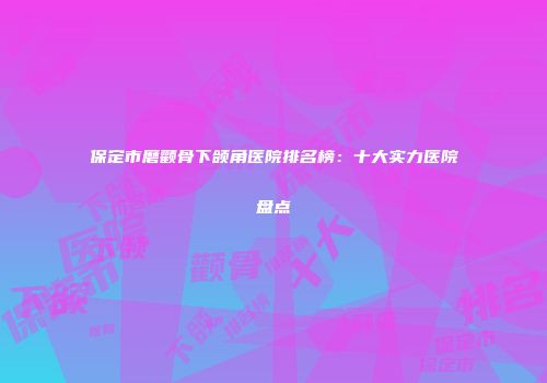 保定市磨颧骨下颌角医院排名榜：十大实力医院盘点