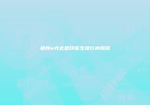 郑州e光去痘印医生排行榜揭晓