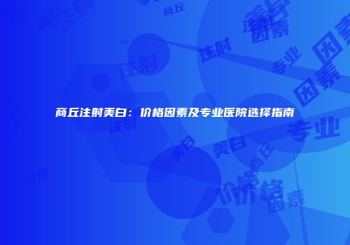 商丘注射美白：价格因素及专业医院选择指南