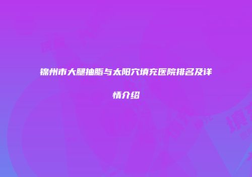 锦州市大腿抽脂与太阳穴填充医院排名及详情介绍
