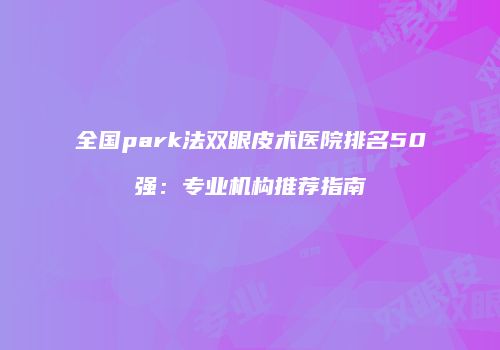 全国park法双眼皮术医院排名50强：专业机构推荐指南