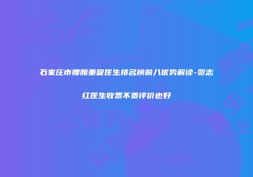 石家庄市腰腹重吸医生排名榜前八优势解读-贺志红医生收费不贵评价也好