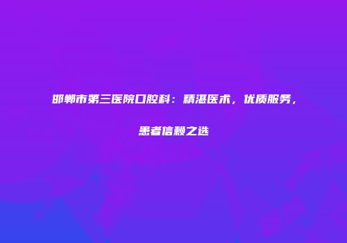 邯郸市第三医院口腔科：精湛医术，优质服务，患者信赖之选