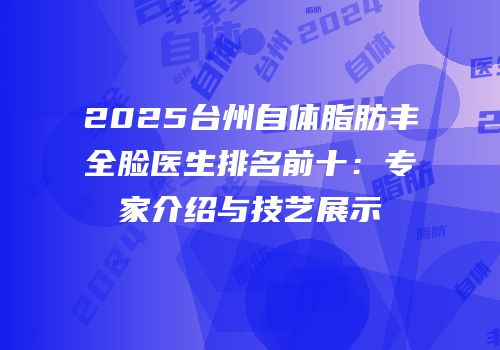 2025台州自体脂肪丰全脸医生排名前十：专家介绍与技艺展示