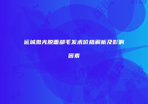 运城激光脱面部毛发术价格解析及影响因素