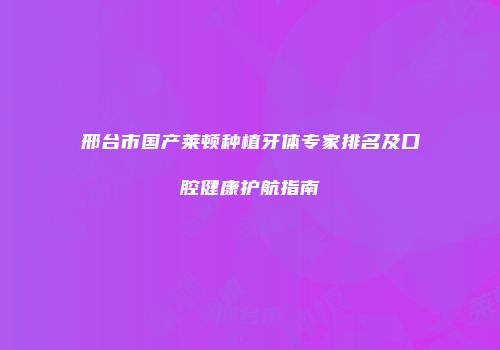 邢台市国产莱顿种植牙体专家排名及口腔健康护航指南