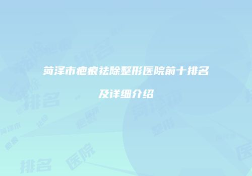 菏泽市疤痕祛除整形医院前十排名及详细介绍