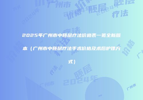 2025年广州市中胚层疗法价格表一览全新版本（广州市中胚层疗法手术价格及术后护理方式）